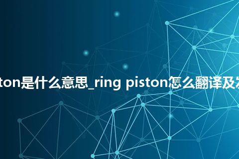ring piston是什么意思_ring piston怎么翻译及发音_用法