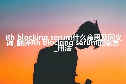 Rh blocking serum什么意思及同义词_翻译Rh blocking serum的意思_用法