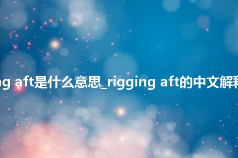 rigging aft是什么意思_rigging aft的中文解释_用法