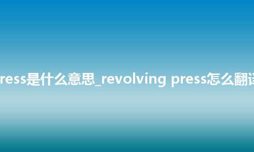revolving press是什么意思_revolving press怎么翻译及发音_用法