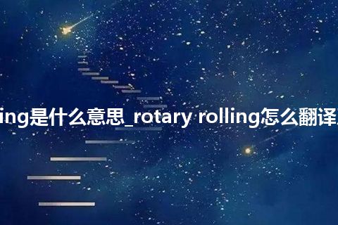 rotary rolling是什么意思_rotary rolling怎么翻译及发音_用法