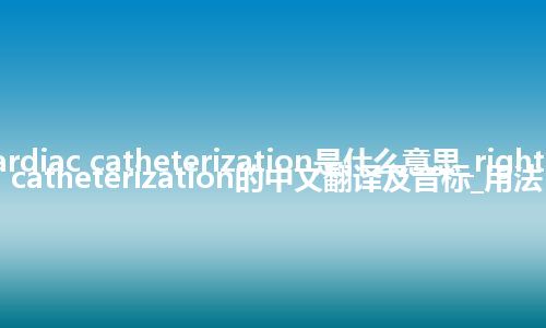 right cardiac catheterization是什么意思_right cardiac catheterization的中文翻译及音标_用法