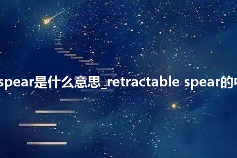 retractable spear是什么意思_retractable spear的中文释义_用法
