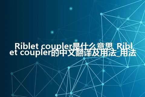 Riblet coupler是什么意思_Riblet coupler的中文翻译及用法_用法