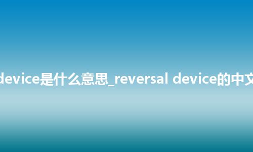 reversal device是什么意思_reversal device的中文解释_用法