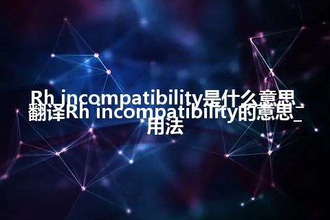 Rh incompatibility是什么意思_翻译Rh incompatibility的意思_用法