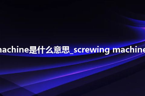 screwing machine是什么意思_screwing machine的意思_用法