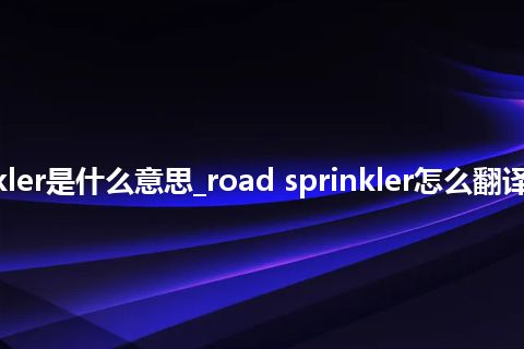 road sprinkler是什么意思_road sprinkler怎么翻译及发音_用法