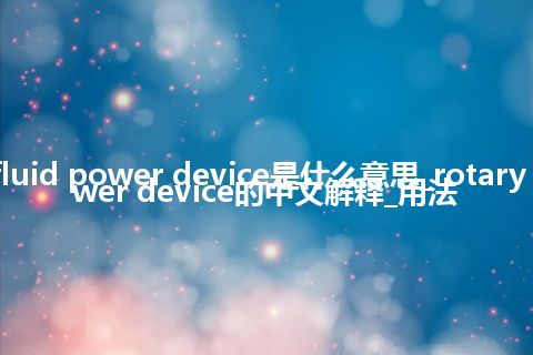 rotary fluid power device是什么意思_rotary fluid power device的中文解释_用法