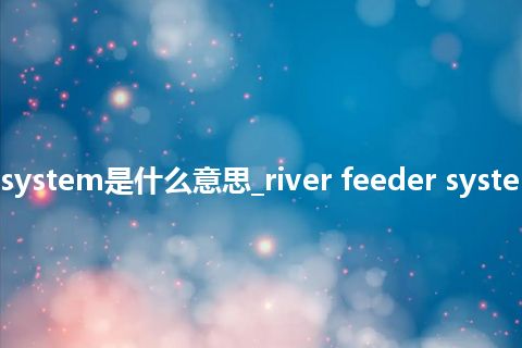 river feeder system是什么意思_river feeder system的意思_用法