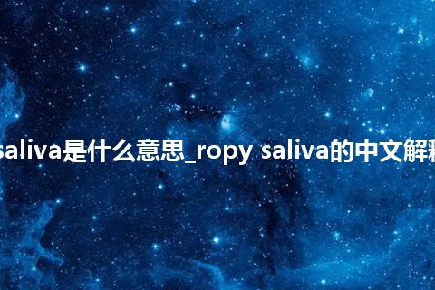 ropy saliva是什么意思_ropy saliva的中文解释_用法