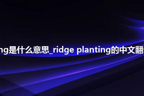 ridge planting是什么意思_ridge planting的中文翻译及音标_用法