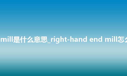 right-hand end mill是什么意思_right-hand end mill怎么翻译及发音_用法