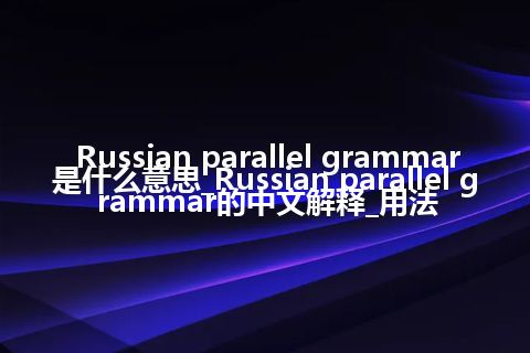 Russian parallel grammar是什么意思_Russian parallel grammar的中文解释_用法