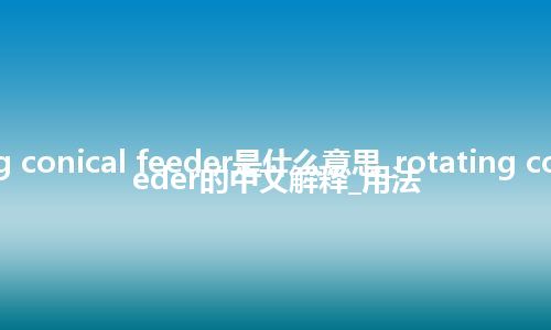 rotating conical feeder是什么意思_rotating conical feeder的中文解释_用法