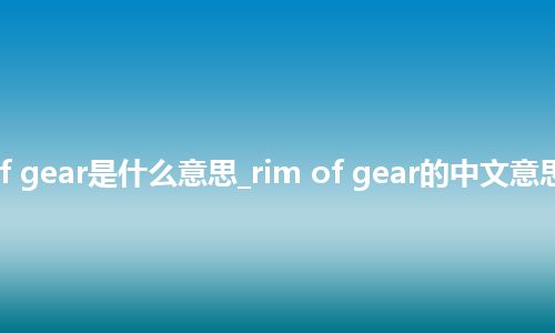 rim of gear是什么意思_rim of gear的中文意思_用法