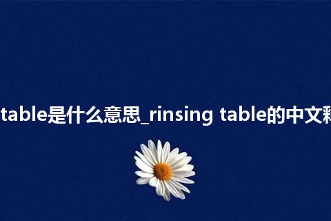 rinsing table是什么意思_rinsing table的中文释义_用法