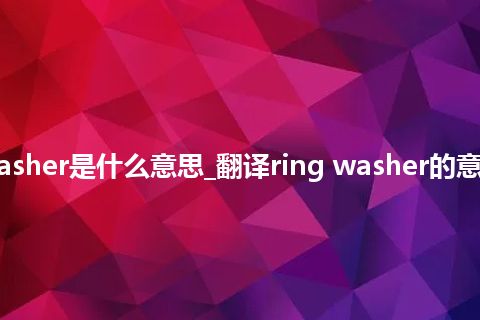 ring washer是什么意思_翻译ring washer的意思_用法