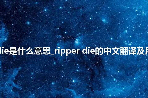 ripper die是什么意思_ripper die的中文翻译及用法_用法