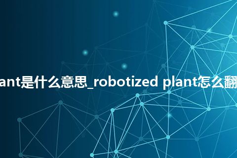 robotized plant是什么意思_robotized plant怎么翻译及发音_用法