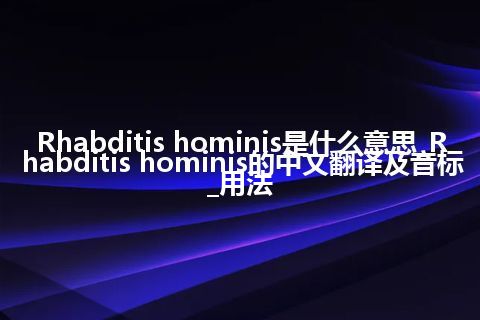Rhabditis hominis是什么意思_Rhabditis hominis的中文翻译及音标_用法