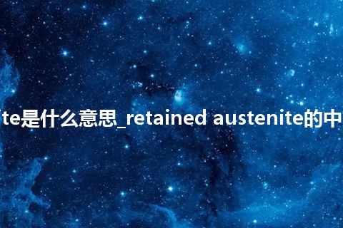 retained austenite是什么意思_retained austenite的中文翻译及音标_用法