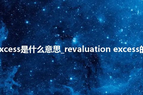 revaluation excess是什么意思_revaluation excess的中文释义_用法