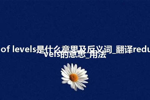 reduction of levels是什么意思及反义词_翻译reduction of levels的意思_用法