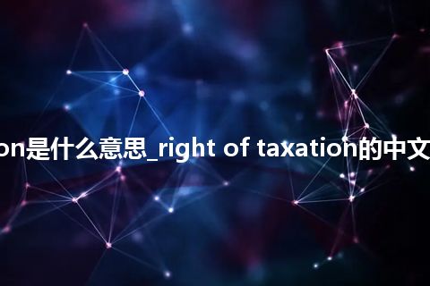 right of taxation是什么意思_right of taxation的中文翻译及音标_用法