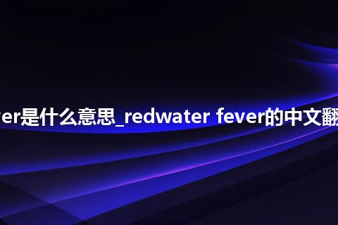 redwater fever是什么意思_redwater fever的中文翻译及音标_用法