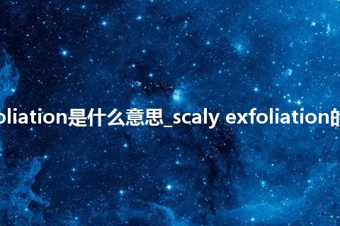 scaly exfoliation是什么意思_scaly exfoliation的意思_用法