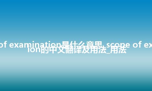scope of examination是什么意思_scope of examination的中文翻译及用法_用法