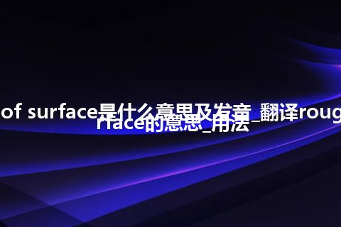 roughness of surface是什么意思及发音_翻译roughness of surface的意思_用法