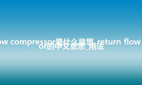 return flow compressor是什么意思_return flow compressor的中文意思_用法