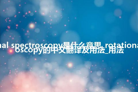 rotational spectroscopy是什么意思_rotational spectroscopy的中文翻译及用法_用法