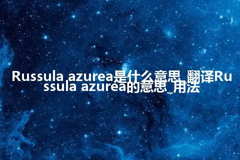 Russula azurea是什么意思_翻译Russula azurea的意思_用法