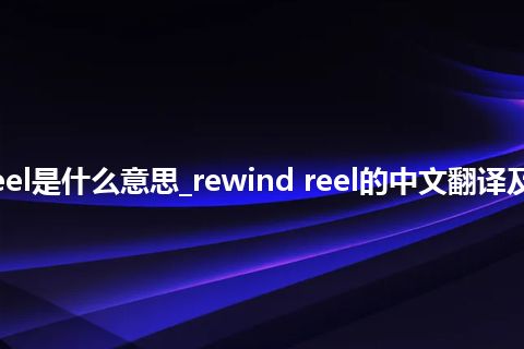 rewind reel是什么意思_rewind reel的中文翻译及用法_用法