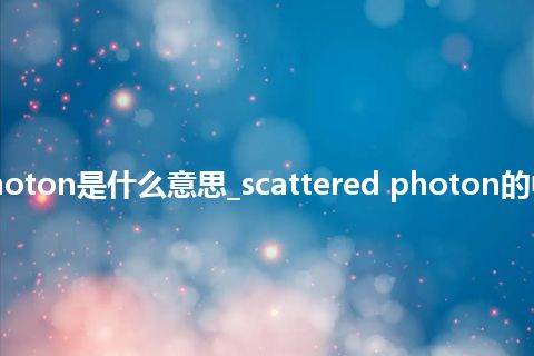 scattered photon是什么意思_scattered photon的中文意思_用法