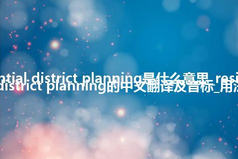 residential district planning是什么意思_residential district planning的中文翻译及音标_用法