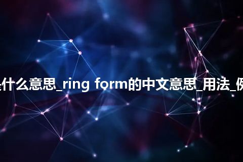 ring form是什么意思_ring form的中文意思_用法_例句_英语短语