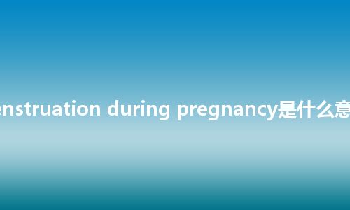regular menstruation during pregnancy是什么意思_中文意思