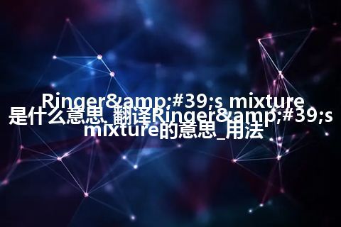Ringer&#39;s mixture是什么意思_翻译Ringer&#39;s mixture的意思_用法