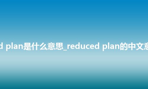 reduced plan是什么意思_reduced plan的中文意思_用法