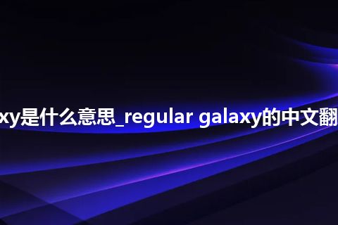 regular galaxy是什么意思_regular galaxy的中文翻译及音标_用法