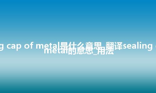 sealing cap of metal是什么意思_翻译sealing cap of metal的意思_用法