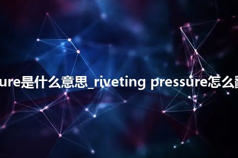 riveting pressure是什么意思_riveting pressure怎么翻译及发音_用法