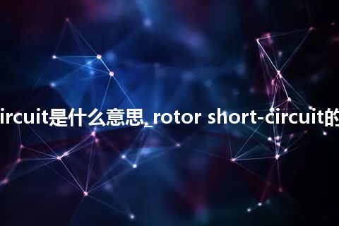 rotor short-circuit是什么意思_rotor short-circuit的中文释义_用法