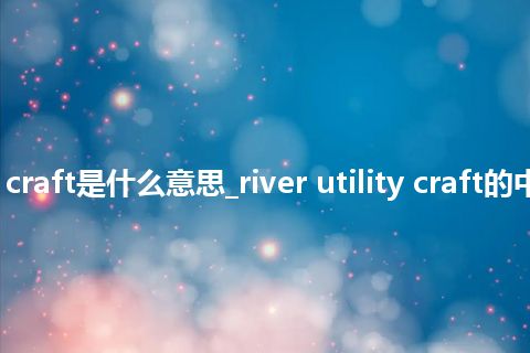 river utility craft是什么意思_river utility craft的中文释义_用法