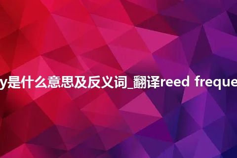 reed frequency是什么意思及反义词_翻译reed frequency的意思_用法