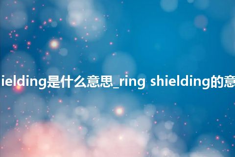 ring shielding是什么意思_ring shielding的意思_用法
